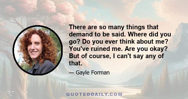 There are so many things that demand to be said. Where did you go? Do you ever think about me? You've ruined me. Are you okay? But of course, I can't say any of that.