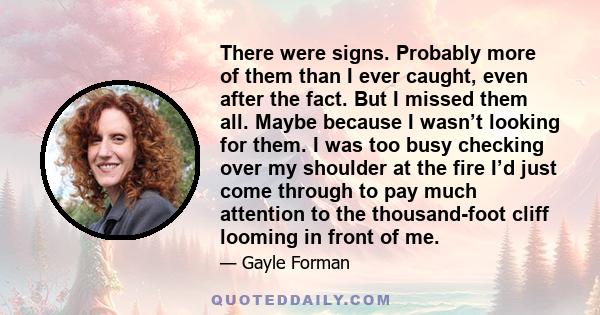 There were signs. Probably more of them than I ever caught, even after the fact. But I missed them all. Maybe because I wasn’t looking for them. I was too busy checking over my shoulder at the fire I’d just come through 