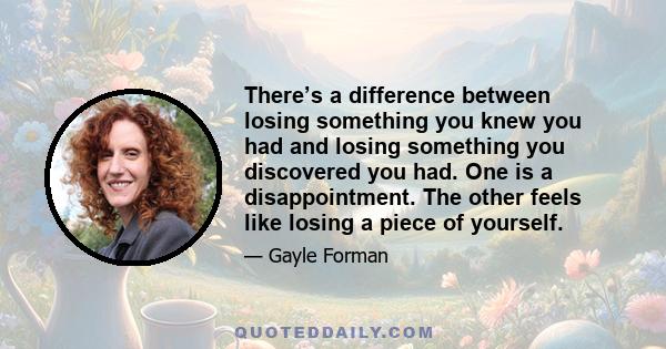 There’s a difference between losing something you knew you had and losing something you discovered you had. One is a disappointment. The other feels like losing a piece of yourself.