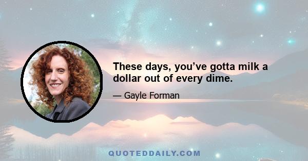 These days, you’ve gotta milk a dollar out of every dime.