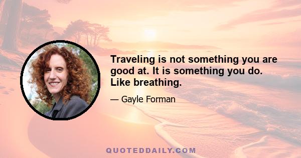 Traveling is not something you are good at. It is something you do. Like breathing.