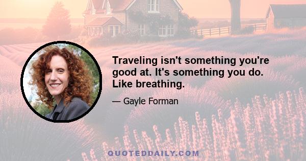 Traveling isn't something you're good at. It's something you do. Like breathing.