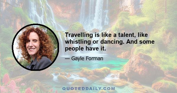 Travelling is like a talent, like whistling or dancing. And some people have it.