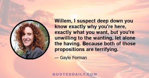 Willem, I suspect deep down you know exactly why you're here, exactly what you want, but you're unwilling to the wanting, let alone the having. Because both of those propositions are terrifying.