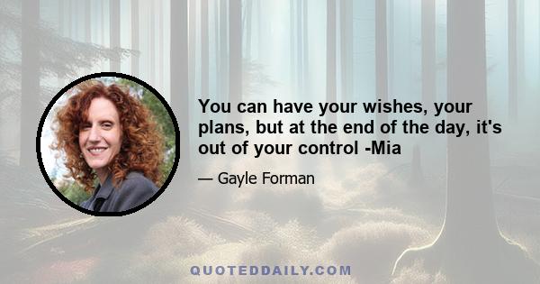 You can have your wishes, your plans, but at the end of the day, it's out of your control -Mia