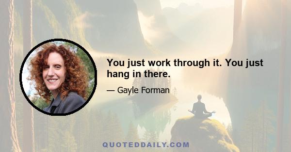 You just work through it. You just hang in there.