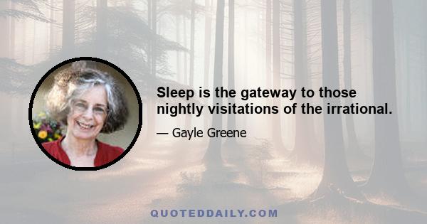 Sleep is the gateway to those nightly visitations of the irrational.