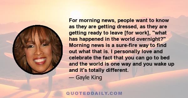 For morning news, people want to know as they are getting dressed, as they are getting ready to leave [for work], what has happened in the world overnight? Morning news is a sure-fire way to find out what that is. I