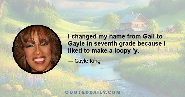 I changed my name from Gail to Gayle in seventh grade because I liked to make a loopy 'y.