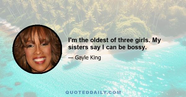 I'm the oldest of three girls. My sisters say I can be bossy.