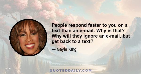 People respond faster to you on a text than an e-mail. Why is that? Why will they ignore an e-mail, but get back to a text?