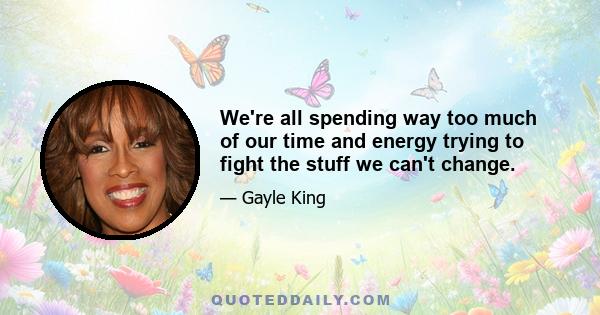 We're all spending way too much of our time and energy trying to fight the stuff we can't change.