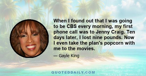 When I found out that I was going to be CBS every morning, my first phone call was to Jenny Craig. Ten days later, I lost nine pounds. Now I even take the plan's popcorn with me to the movies.