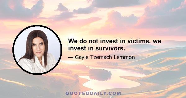 We do not invest in victims, we invest in survivors.