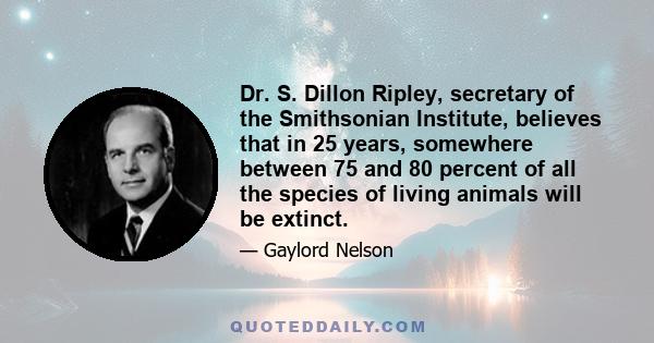 Dr. S. Dillon Ripley, secretary of the Smithsonian Institute, believes that in 25 years, somewhere between 75 and 80 percent of all the species of living animals will be extinct.