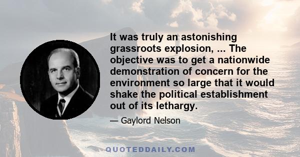 It was truly an astonishing grassroots explosion, ... The objective was to get a nationwide demonstration of concern for the environment so large that it would shake the political establishment out of its lethargy.