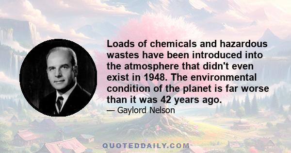 Loads of chemicals and hazardous wastes have been introduced into the atmosphere that didn't even exist in 1948. The environmental condition of the planet is far worse than it was 42 years ago.