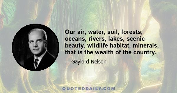 Our air, water, soil, forests, oceans, rivers, lakes, scenic beauty, wildlife habitat, minerals, that is the wealth of the country.