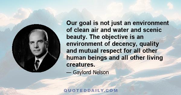 Our goal is not just an environment of clean air and water and scenic beauty. The objective is an environment of decency, quality and mutual respect for all other human beings and all other living creatures.