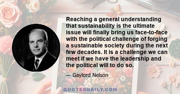 Reaching a general understanding that sustainability is the ultimate issue will finally bring us face-to-face with the political challenge of forging a sustainable society during the next few decades. It is a challenge