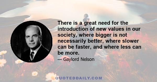 There is a great need for the introduction of new values in our society, where bigger is not necessarily better, where slower can be faster, and where less can be more.