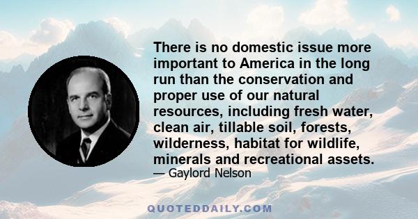 There is no domestic issue more important to America in the long run than the conservation and proper use of our natural resources, including fresh water, clean air, tillable soil, forests, wilderness, habitat for