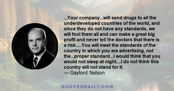 ...Your company...will send drugs to all the underdeveloped countries of the world, and since they do not have any standards, we will fool them all and can make a great big profit and never tell the doctors that there