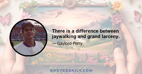 There is a difference between jaywalking and grand larceny.