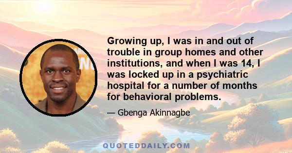 Growing up, I was in and out of trouble in group homes and other institutions, and when I was 14, I was locked up in a psychiatric hospital for a number of months for behavioral problems.