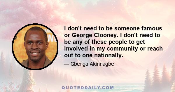 I don't need to be someone famous or George Clooney. I don't need to be any of these people to get involved in my community or reach out to one nationally.