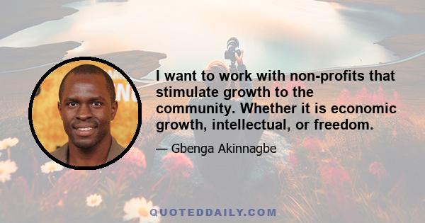 I want to work with non-profits that stimulate growth to the community. Whether it is economic growth, intellectual, or freedom.