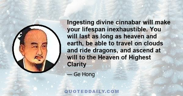 Ingesting divine cinnabar will make your lifespan inexhaustible. You will last as long as heaven and earth, be able to travel on clouds and ride dragons, and ascend at will to the Heaven of Highest Clarity