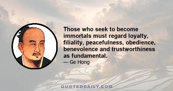 Those who seek to become immortals must regard loyalty, filiality, peacefulness, obedience, benevolence and trustworthiness as fundamental.