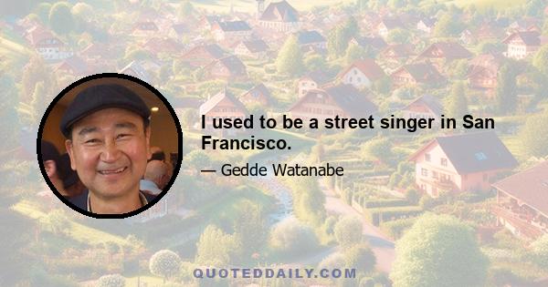 I used to be a street singer in San Francisco.