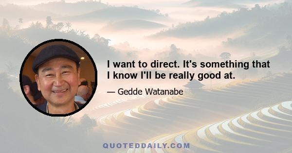 I want to direct. It's something that I know I'll be really good at.