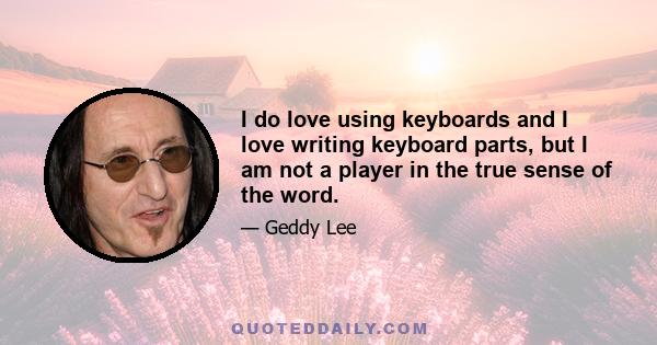 I do love using keyboards and I love writing keyboard parts, but I am not a player in the true sense of the word.