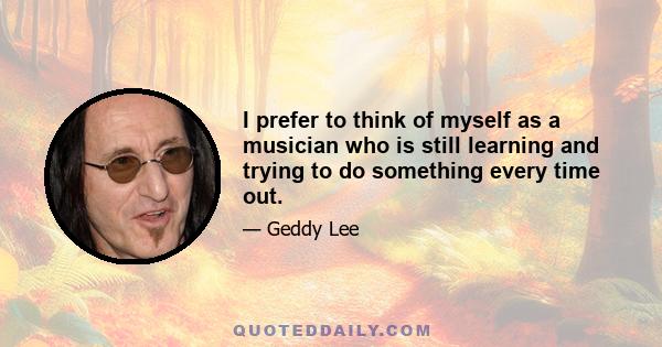 I prefer to think of myself as a musician who is still learning and trying to do something every time out.