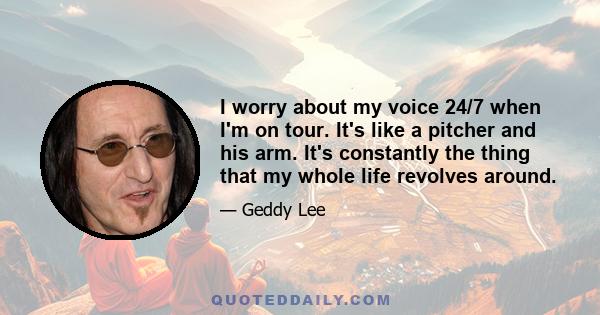 I worry about my voice 24/7 when I'm on tour. It's like a pitcher and his arm. It's constantly the thing that my whole life revolves around.