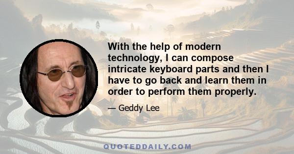 With the help of modern technology, I can compose intricate keyboard parts and then I have to go back and learn them in order to perform them properly.