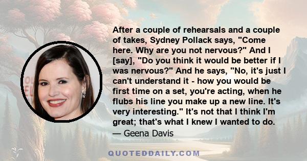 After a couple of rehearsals and a couple of takes, Sydney Pollack says, Come here. Why are you not nervous? And I [say], Do you think it would be better if I was nervous? And he says, No, it's just I can't understand