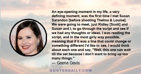 An eye-opening moment in my life, a very defining moment, was the first time I met Susan Sarandon [before shooting Thelma & Louise]. We were going to meet, just Ridley [Scott] and Susan and I, to go through the script