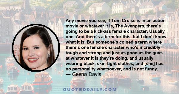 Any movie you see, if Tom Cruise is in an action movie or whatever it is, The Avengers, there's going to be a kick-ass female character. Usually one. And there's a term for this, but I don't know what it is. But