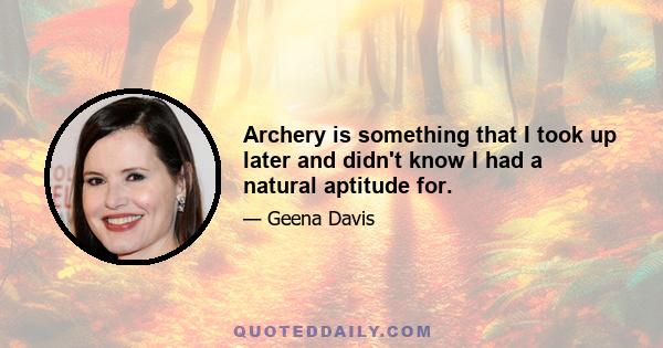 Archery is something that I took up later and didn't know I had a natural aptitude for.