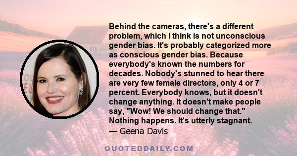 Behind the cameras, there's a different problem, which I think is not unconscious gender bias. It's probably categorized more as conscious gender bias. Because everybody's known the numbers for decades. Nobody's stunned 