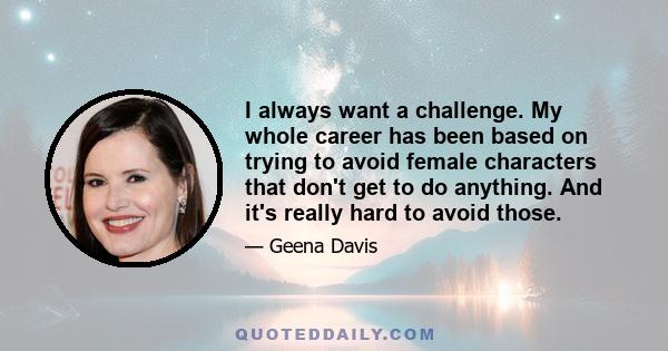 I always want a challenge. My whole career has been based on trying to avoid female characters that don't get to do anything. And it's really hard to avoid those.