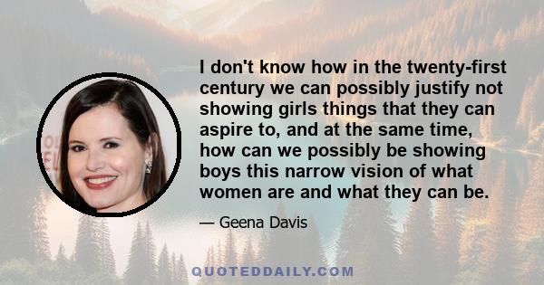 I don't know how in the twenty-first century we can possibly justify not showing girls things that they can aspire to, and at the same time, how can we possibly be showing boys this narrow vision of what women are and