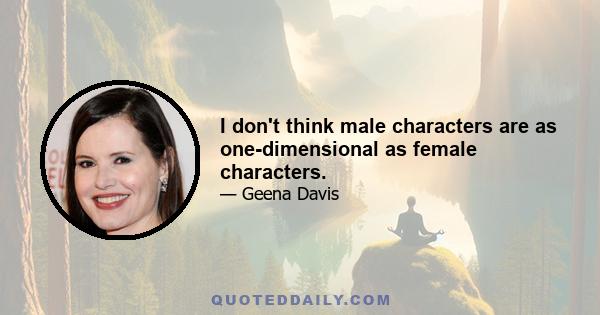 I don't think male characters are as one-dimensional as female characters.