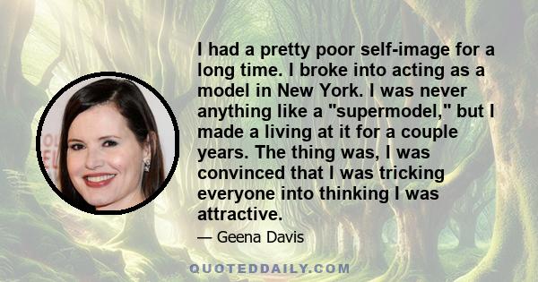 I had a pretty poor self-image for a long time. I broke into acting as a model in New York. I was never anything like a supermodel, but I made a living at it for a couple years. The thing was, I was convinced that I was 