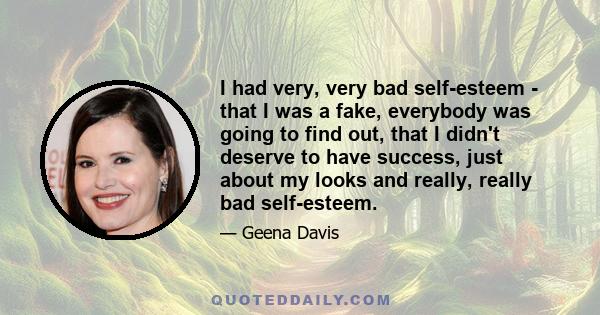 I had very, very bad self-esteem - that I was a fake, everybody was going to find out, that I didn't deserve to have success, just about my looks and really, really bad self-esteem.