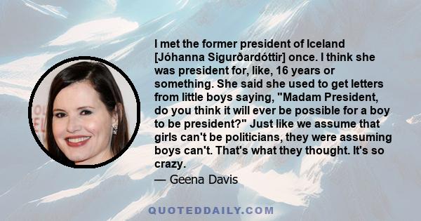 I met the former president of Iceland [Jóhanna Sigurðardóttir] once. I think she was president for, like, 16 years or something. She said she used to get letters from little boys saying, Madam President, do you think it 